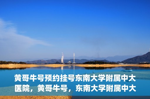 黄哥牛号预约挂号东南大学附属中大医院，黄哥牛号，东南大学附属中大医院预约挂号攻略