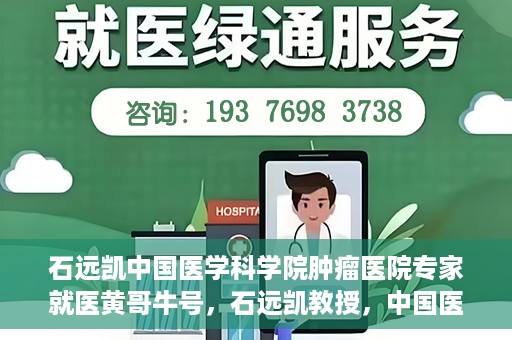 石远凯中国医学科学院肿瘤医院专家就医黄哥牛号，石远凯教授，中国医学科学院肿瘤医院权威专家解析黄哥牛号就医攻略