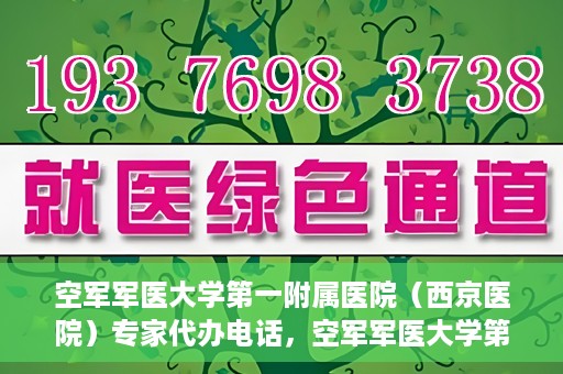 空军军医大学第一附属医院（西京医院）专家代办电话，空军军医大学第一附属医院（西京医院）专家咨询热线