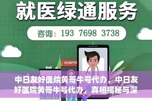 中日友好医院黄哥牛号代办，中日友好医院黄哥牛号代办，真相揭秘与深度解析