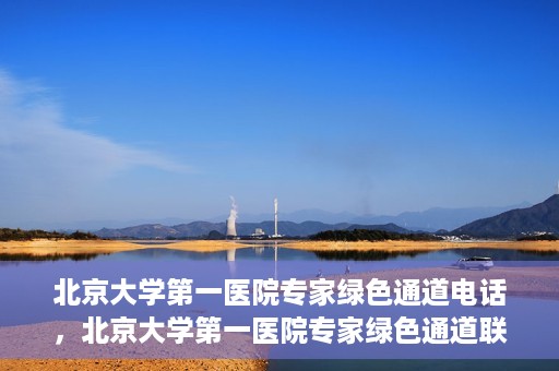 北京大学第一医院专家绿色通道电话，北京大学第一医院专家绿色通道联系电话解析
