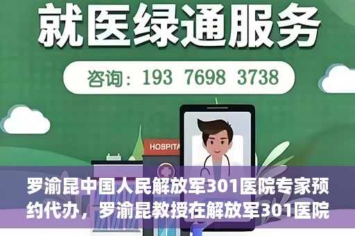 罗渝昆中国人民解放军301医院专家预约代办，罗渝昆教授在解放军301医院开通专家预约代办服务