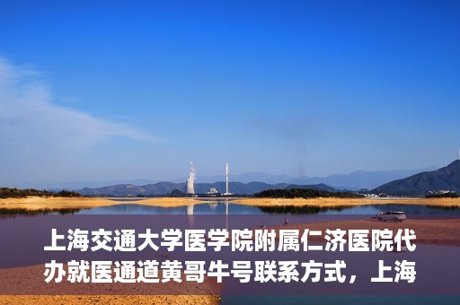 上海交通大学医学院附属仁济医院代办就医通道黄哥牛号联系方式，上海交通大学医学院附属仁济医院就医通道代办服务联系方式，黄哥牛号助您便捷就医。