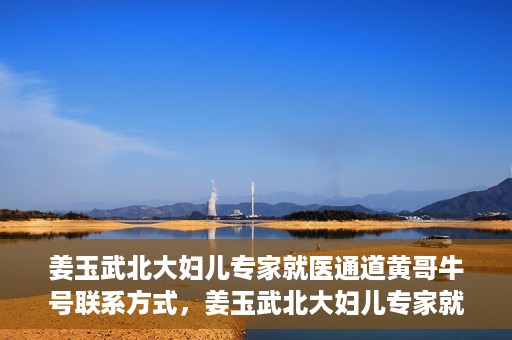 姜玉武北大妇儿专家就医通道黄哥牛号联系方式，姜玉武北大妇儿专家就医绿色通道，黄哥牛号联系方式揭秘
