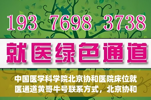 中国医学科学院北京协和医院床位就医通道黄哥牛号联系方式，北京协和医院床位就医通道，黄哥牛号联系方式及就医指南