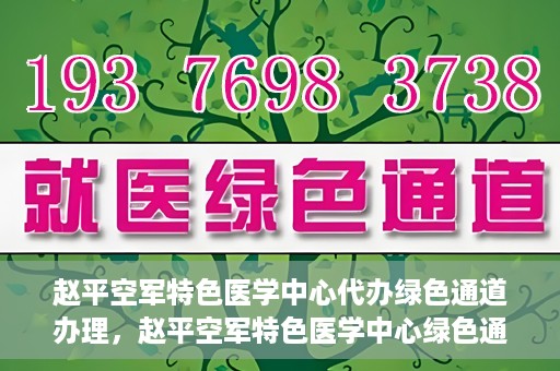 赵平空军特色医学中心代办绿色通道办理，赵平空军特色医学中心绿色通道代办服务详解