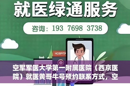 空军军医大学第一附属医院（西京医院）就医黄哥牛号预约联系方式，空军军医大学第一附属医院（西京医院）黄哥牛号预约挂号联系方式解析