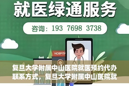 复旦大学附属中山医院就医预约代办联系方式，复旦大学附属中山医院就医预约代办服务指南，联系方式一览