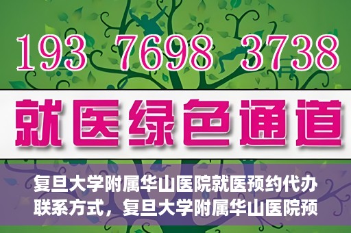 复旦大学附属华山医院就医预约代办联系方式，复旦大学附属华山医院预约挂号及就医代办服务联系方式详解