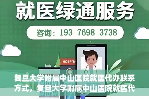 复旦大学附属中山医院就医代办联系方式，复旦大学附属中山医院就医代办服务指南，详细联系方式一览
