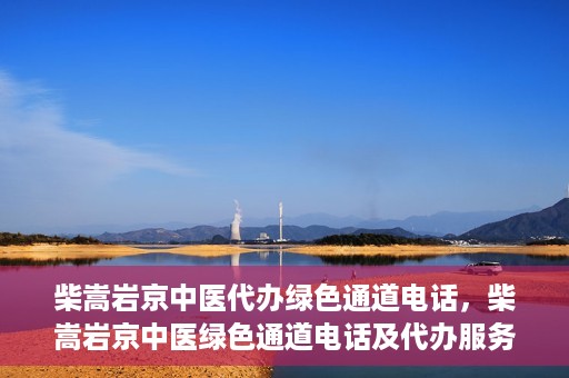 柴嵩岩京中医代办绿色通道电话，柴嵩岩京中医绿色通道电话及代办服务简介