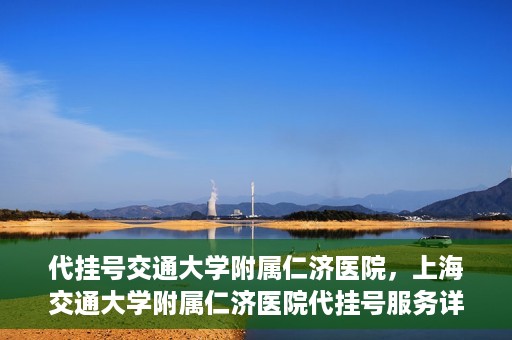 代挂号交通大学附属仁济医院，上海交通大学附属仁济医院代挂号服务详解