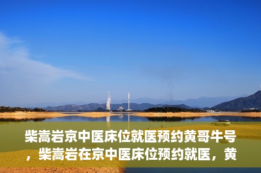 柴嵩岩京中医床位就医预约黄哥牛号，柴嵩岩在京中医床位预约就医，黄哥牛号助您轻松挂号就医