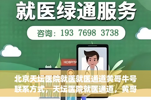 北京天坛医院就医就医通道黄哥牛号联系方式，天坛医院就医通道，黄哥牛号联系方式揭秘