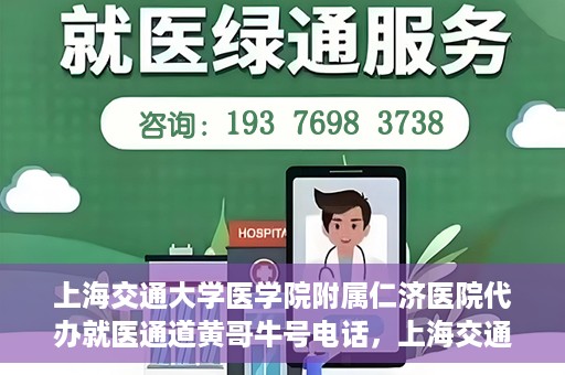 上海交通大学医学院附属仁济医院代办就医通道黄哥牛号电话，上海交通大学医学院附属仁济医院就医通道代办服务黄哥牛号联系电话详解