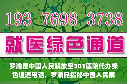 罗渝昆中国人民解放军301医院代办绿色通道电话，罗渝昆揭秘中国人民解放军301医院绿色通道代办电话内幕