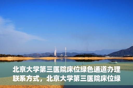 北京大学第三医院床位绿色通道办理联系方式，北京大学第三医院床位绿色通道办理攻略，快速联系，轻松预约床位服务