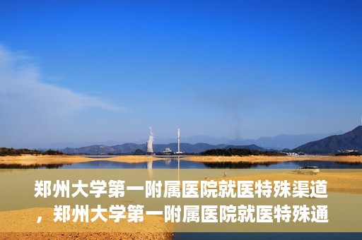 郑州大学第一附属医院就医特殊渠道，郑州大学第一附属医院就医特殊通道详解