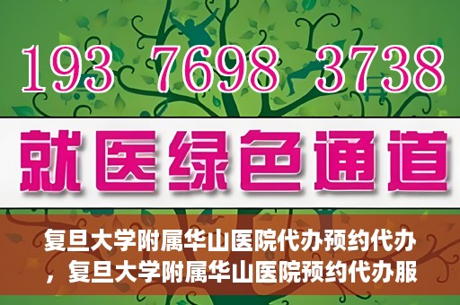 复旦大学附属华山医院代办预约代办，复旦大学附属华山医院预约代办服务详解