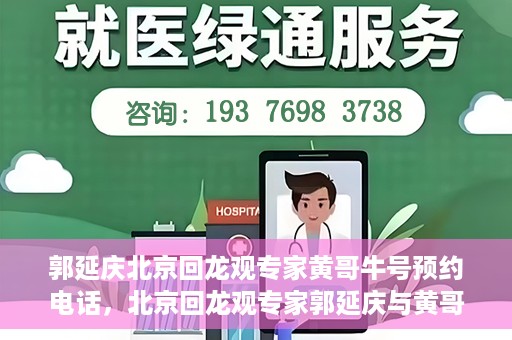 郭延庆北京回龙观专家黄哥牛号预约电话，北京回龙观专家郭延庆与黄哥牛号，预约电话及专业解读