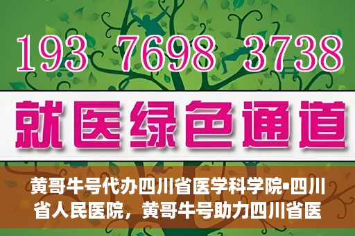 黄哥牛号代办四川省医学科学院•四川省人民医院，黄哥牛号助力四川省医学科学院·四川省人民医院代办服务