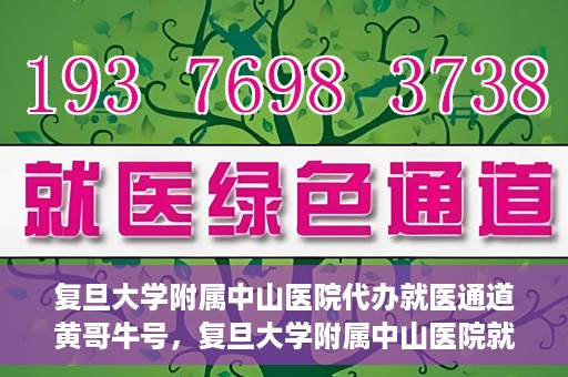复旦大学附属中山医院代办就医通道黄哥牛号，复旦大学附属中山医院就医通道代办服务，黄哥牛号助您便捷就医体验