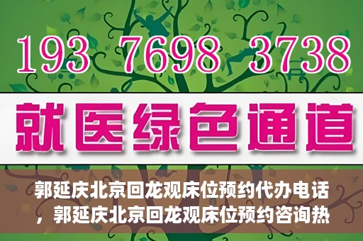 郭延庆北京回龙观床位预约代办电话，郭延庆北京回龙观床位预约咨询热线