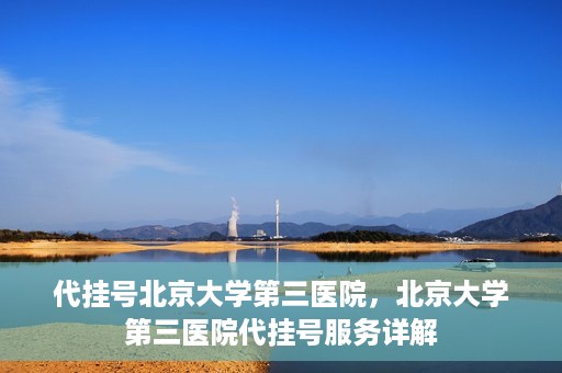 代挂号北京大学第三医院，北京大学第三医院代挂号服务详解
