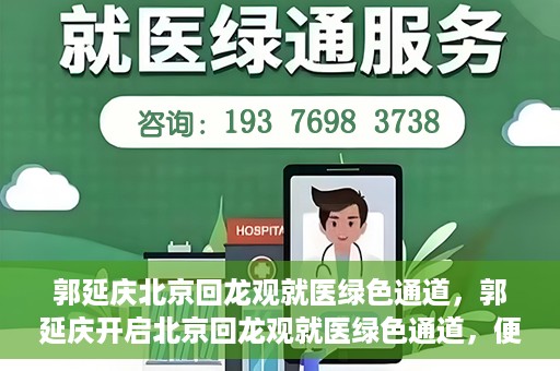 郭延庆北京回龙观就医绿色通道，郭延庆开启北京回龙观就医绿色通道，便捷患者就医新篇章