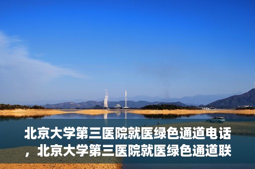 北京大学第三医院就医绿色通道电话，北京大学第三医院就医绿色通道联系电话详解