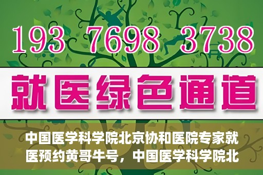 中国医学科学院北京协和医院专家就医预约黄哥牛号，中国医学科学院北京协和医院专家黄哥牛号预约攻略
