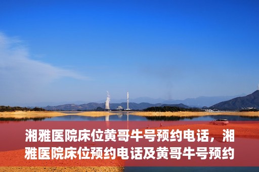 湘雅医院床位黄哥牛号预约电话，湘雅医院床位预约电话及黄哥牛号预约攻略