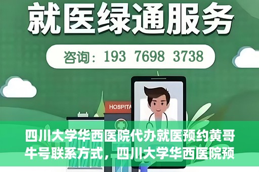 四川大学华西医院代办就医预约黄哥牛号联系方式，四川大学华西医院预约就医代办服务，黄哥牛联系方式及预约指南