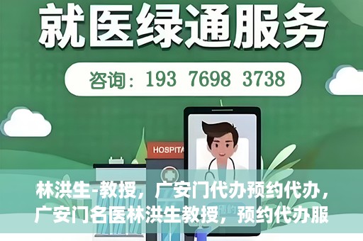 林洪生-教授，广安门代办预约代办，广安门名医林洪生教授，预约代办服务解析与体验指南