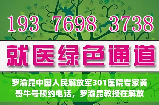 罗渝昆中国人民解放军301医院专家黄哥牛号预约电话，罗渝昆教授在解放军301医院专家团队预约挂号信息及黄哥牛号电话咨询服务