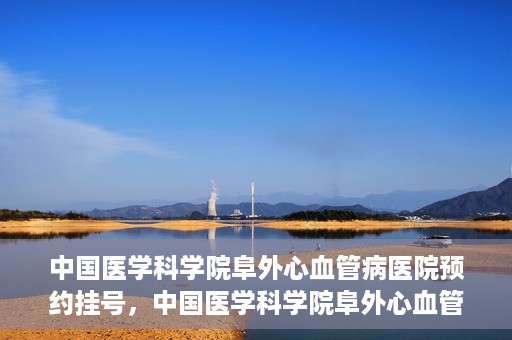 中国医学科学院阜外心血管病医院预约挂号，中国医学科学院阜外心血管病医院预约挂号指南