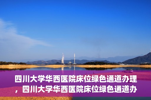 四川大学华西医院床位绿色通道办理，四川大学华西医院床位绿色通道办理详解与指南