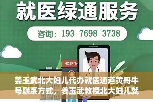 姜玉武北大妇儿代办就医通道黄哥牛号联系方式，姜玉武教授北大妇儿就医通道揭秘，黄哥牛号联系方式曝光