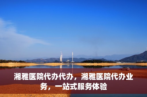 湘雅医院代办代办，湘雅医院代办业务，一站式服务体验