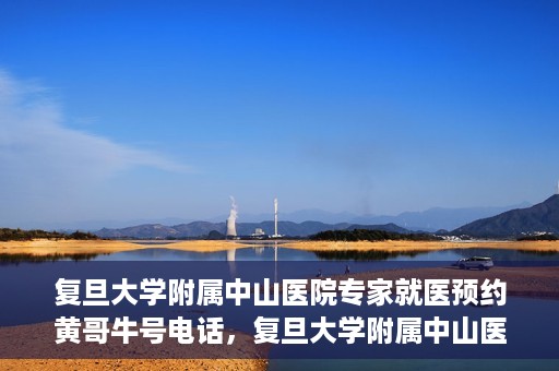 复旦大学附属中山医院专家就医预约黄哥牛号电话，复旦大学附属中山医院专家黄哥牛号电话预约就医攻略