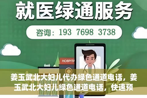 姜玉武北大妇儿代办绿色通道电话，姜玉武北大妇儿绿色通道电话，快速预约就医服务