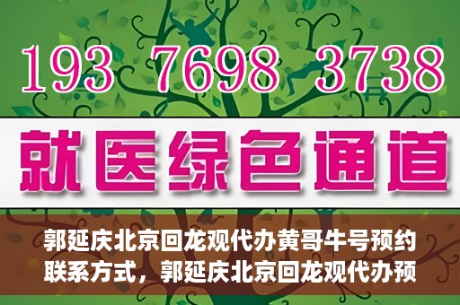 郭延庆北京回龙观代办黄哥牛号预约联系方式，郭延庆北京回龙观代办预约联系方式及黄哥牛号预约攻略