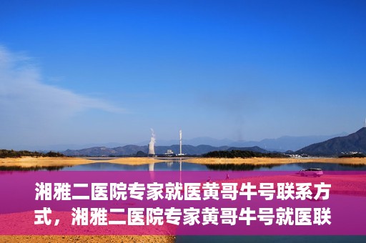 湘雅二医院专家就医黄哥牛号联系方式，湘雅二医院专家黄哥牛号就医联系方式揭秘