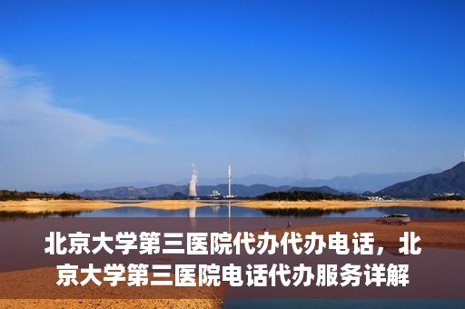 北京大学第三医院代办代办电话，北京大学第三医院电话代办服务详解