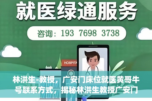林洪生-教授，广安门床位就医黄哥牛号联系方式，揭秘林洪生教授广安门床位就医背后的故事，黄哥牛号联系方式曝光