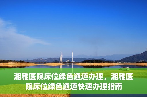 湘雅医院床位绿色通道办理，湘雅医院床位绿色通道快速办理指南