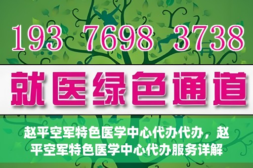 赵平空军特色医学中心代办代办，赵平空军特色医学中心代办服务详解