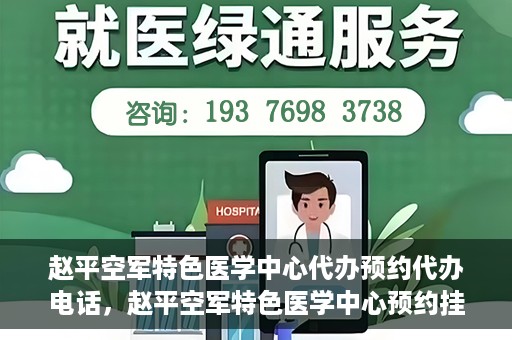 赵平空军特色医学中心代办预约代办电话，赵平空军特色医学中心预约挂号电话及代办服务详解