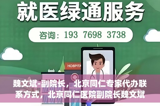 魏文斌-副院长，北京同仁专家代办联系方式，北京同仁医院副院长魏文斌，专家联系方式权威发布