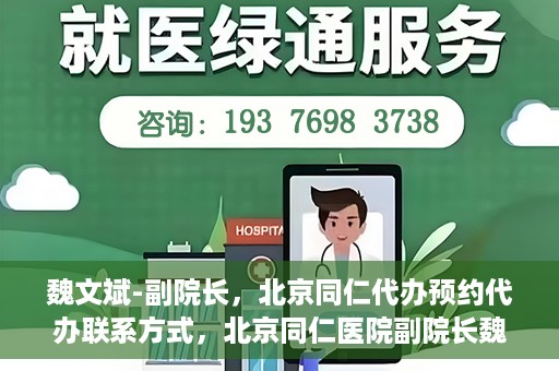 魏文斌-副院长，北京同仁代办预约代办联系方式，北京同仁医院副院长魏文斌，预约代办联系方式全解析